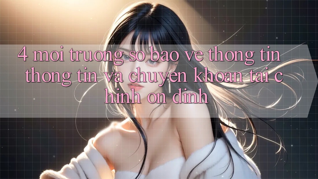 4. Môi trường số bảo vệ thông tin thông tin và chuyển khoản tài chính ổn định