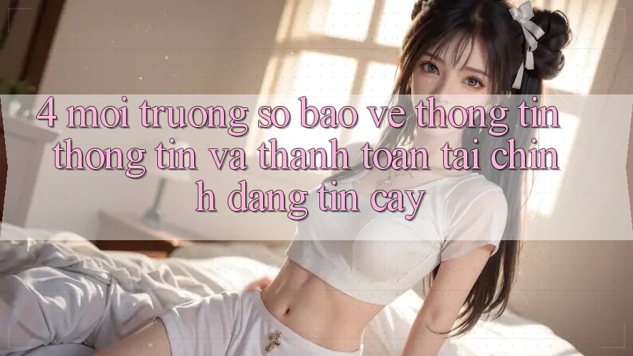 4. Môi trường số bảo vệ thông tin thông tin và thanh toán tài chính đáng tin cậy