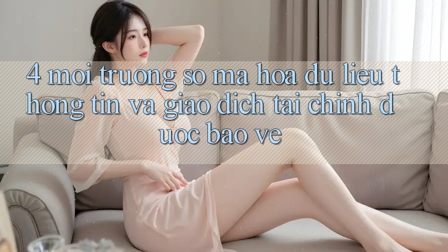 4. Môi trường số mã hóa dữ liệu thông tin và giao dịch tài chính được bảo vệ