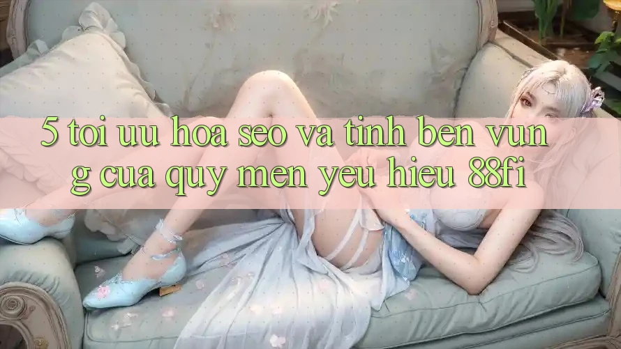 5. Tối ưu hóa SEO và Tính bền vững của quý mến yêu hiệu 88fi 5. Tối ưu hóa SEO và Tính bền vững của quý mến yêu hiệu 88fi