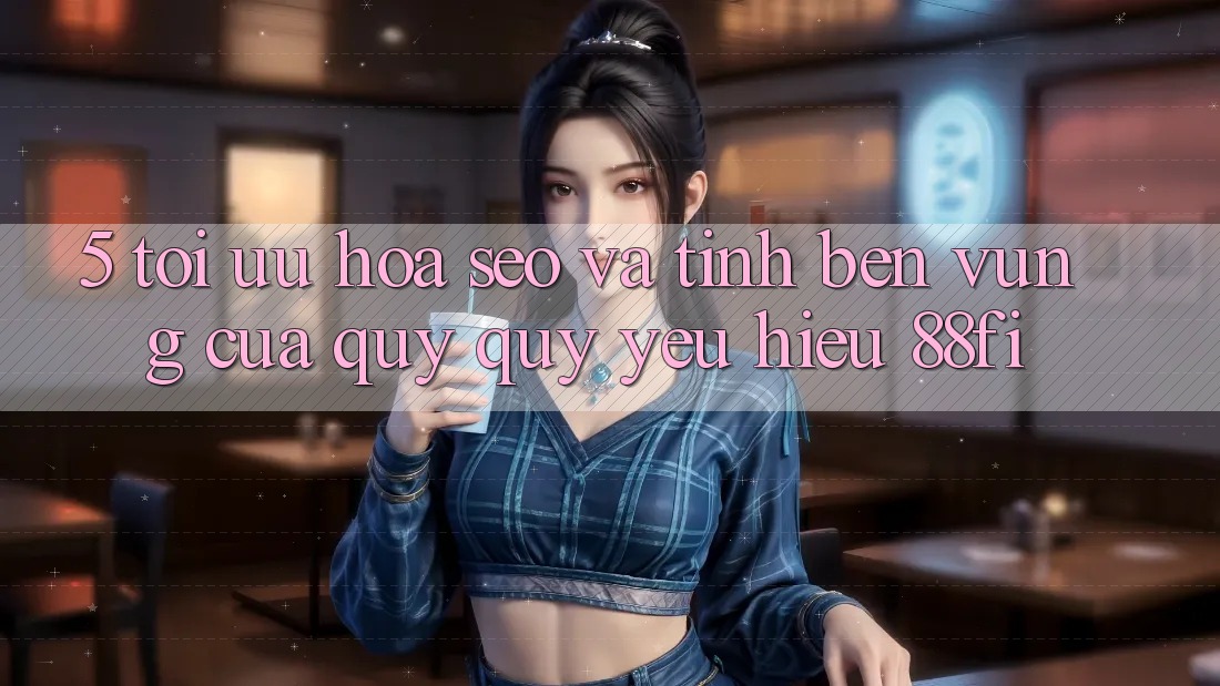 5. Tối ưu hóa SEO và Tính bền vững của quý quý yêu hiệu 88fi