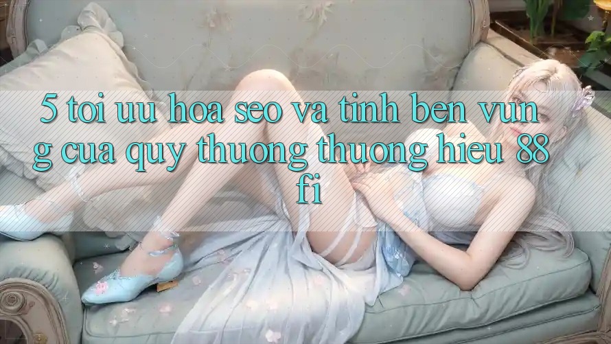 5. Tối ưu hóa SEO và Tính bền vững của quý thương thương hiệu 88fi