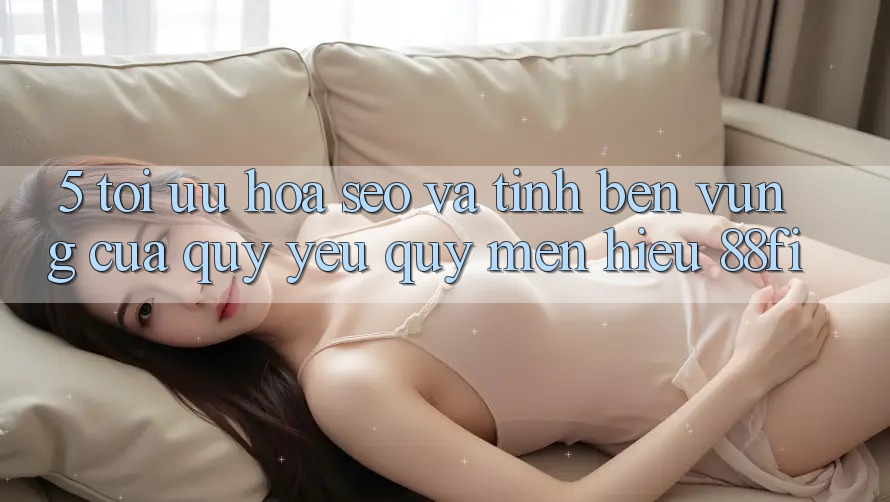 5. Tối ưu hóa SEO và Tính bền vững của quý yêu quý mến hiệu 88fi 5. Tối ưu hóa SEO và Tính bền vững của quý yêu quý mến hiệu 88fi