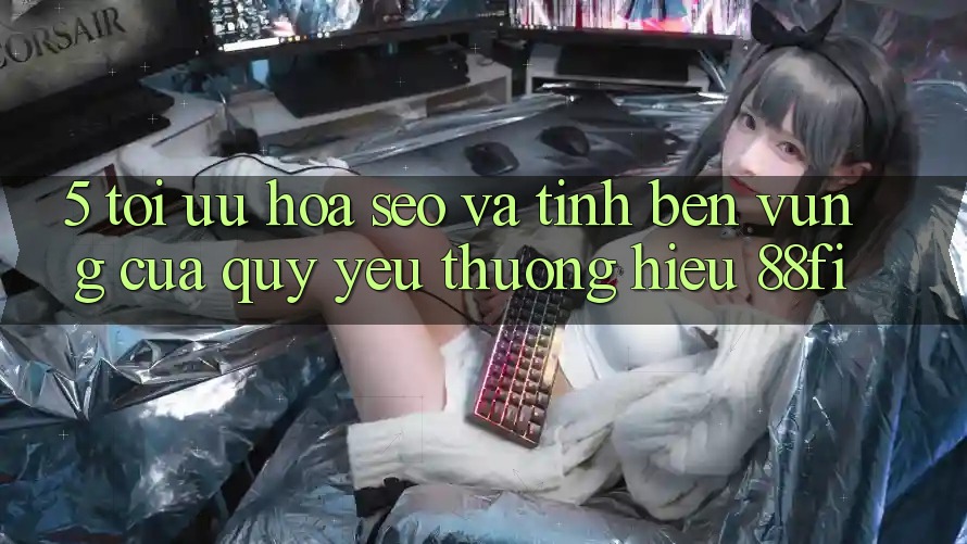 5. Tối ưu hóa SEO và Tính bền vững của quý yêu thương hiệu 88fi