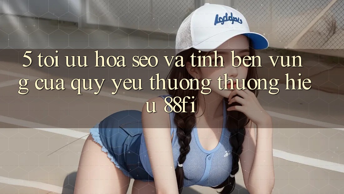 5. Tối ưu hóa SEO và Tính bền vững của quý yêu thương thương hiệu 88fi
