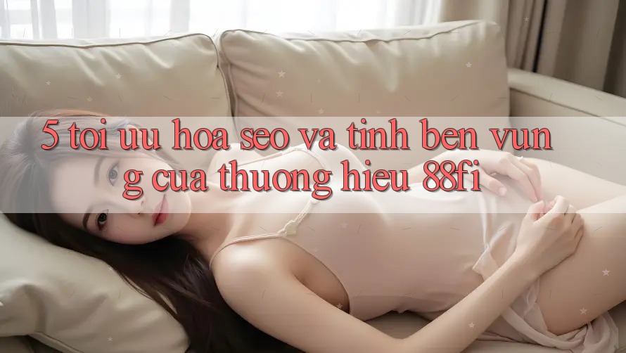 5. Tối ưu hóa SEO và Tính bền vững của thương hiệu 88fi 5. Tối ưu hóa SEO và Tính bền vững của thương hiệu 88fi