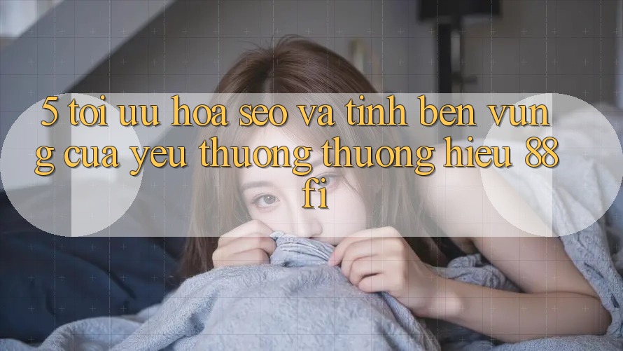 5. Tối ưu hóa SEO và Tính bền vững của yêu thương thương hiệu 88fi 5. Tối ưu hóa SEO và Tính bền vững của yêu thương thương hiệu 88fi