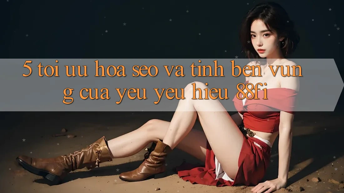 5. Tối ưu hóa SEO và Tính bền vững của yêu yêu hiệu 88fi