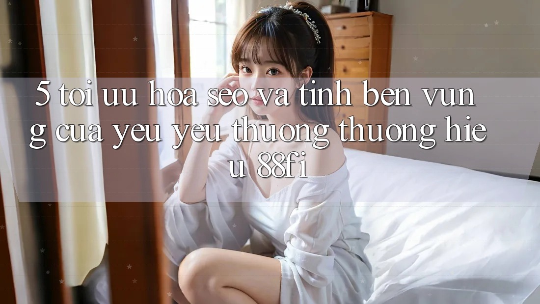5. Tối ưu hóa SEO và Tính bền vững của yêu yêu thương thương hiệu 88fi