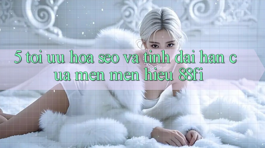5. Tối ưu hóa SEO và Tính dài hạn của mến mến hiệu 88fi