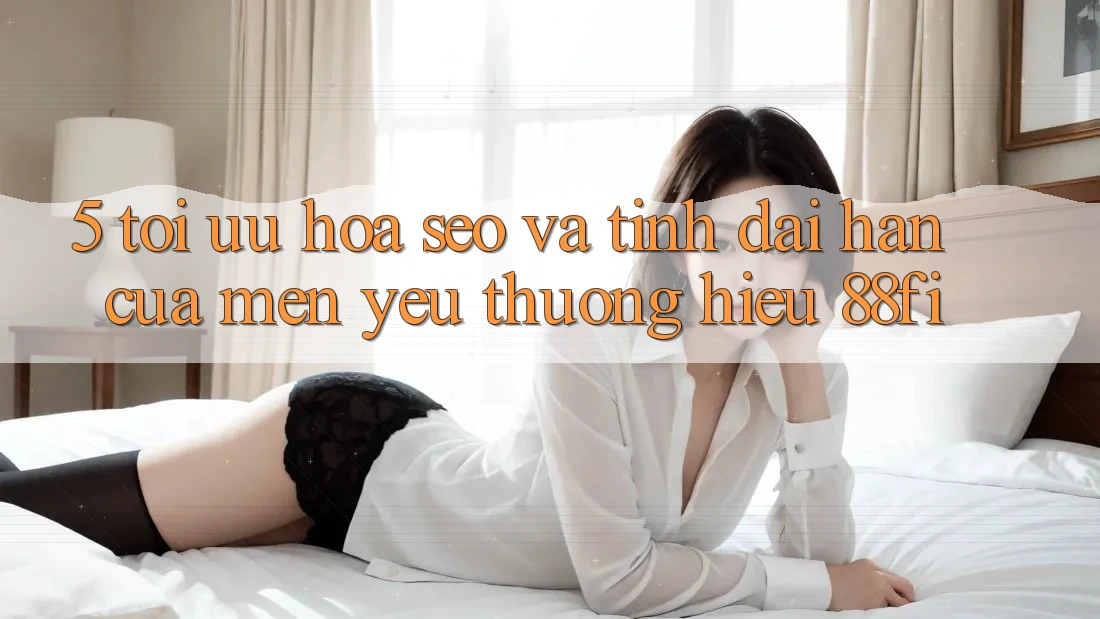 5. Tối ưu hóa SEO và Tính dài hạn của mến yêu thương hiệu 88fi 5. Tối ưu hóa SEO và Tính dài hạn của mến yêu thương hiệu 88fi