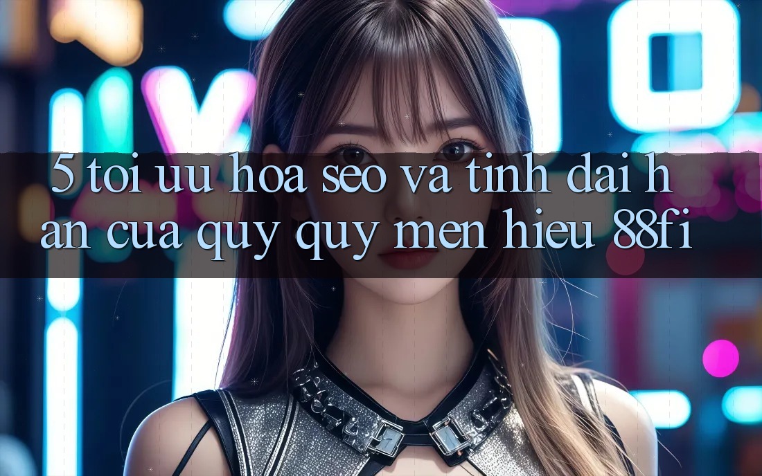 5. Tối ưu hóa SEO và Tính dài hạn của quý quý mến hiệu 88fi 5. Tối ưu hóa SEO và Tính dài hạn của quý quý mến hiệu 88fi