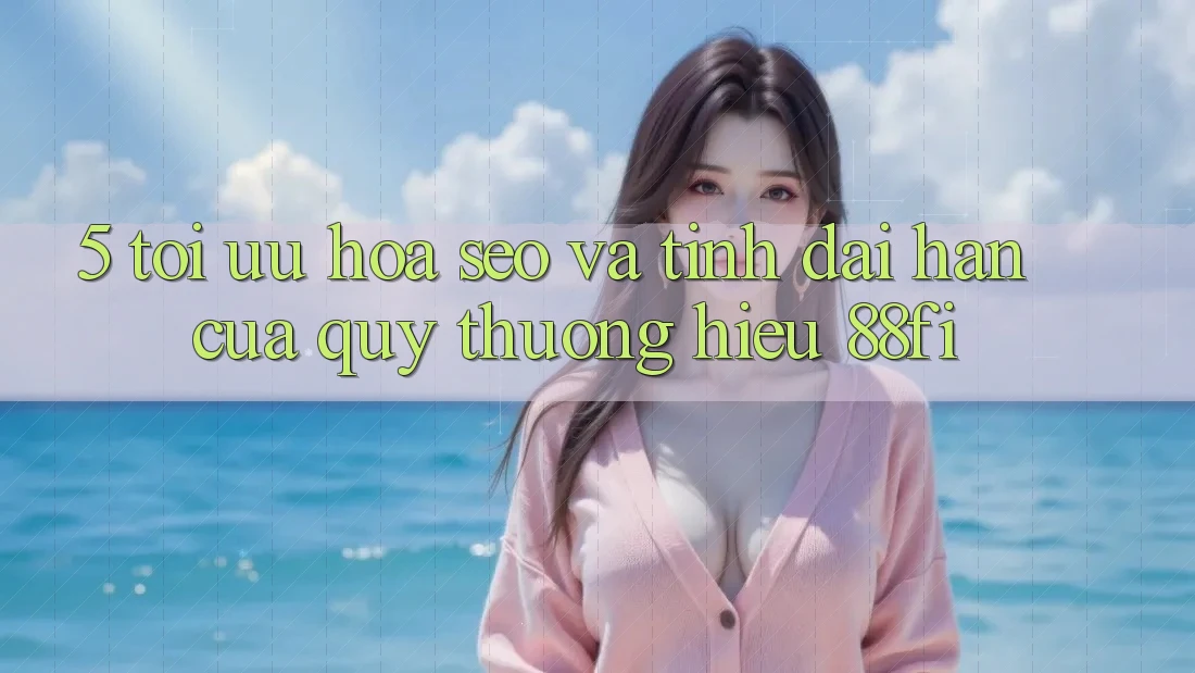 5. Tối ưu hóa SEO và Tính dài hạn của quý thương hiệu 88fi
