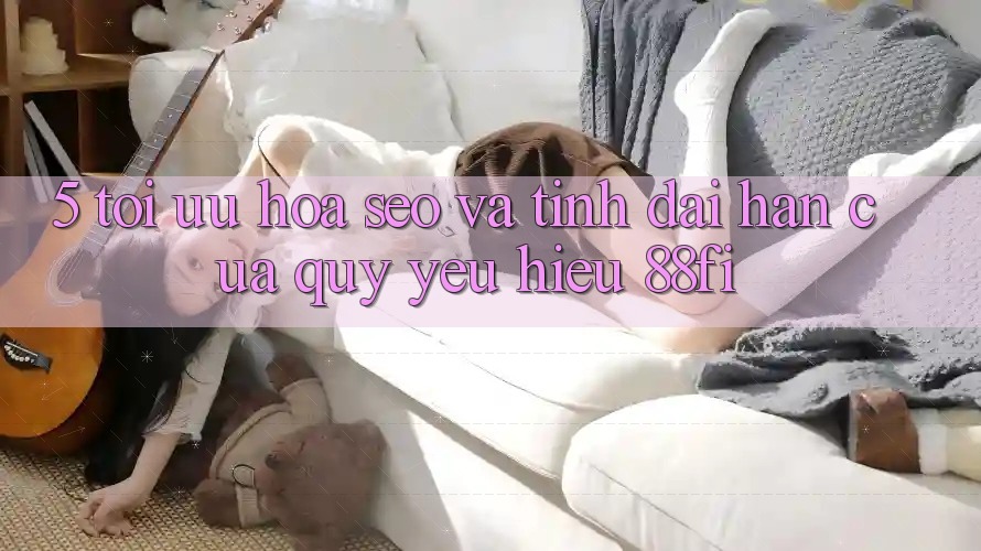 5. Tối ưu hóa SEO và Tính dài hạn của quý yêu hiệu 88fi 5. Tối ưu hóa SEO và Tính dài hạn của quý yêu hiệu 88fi