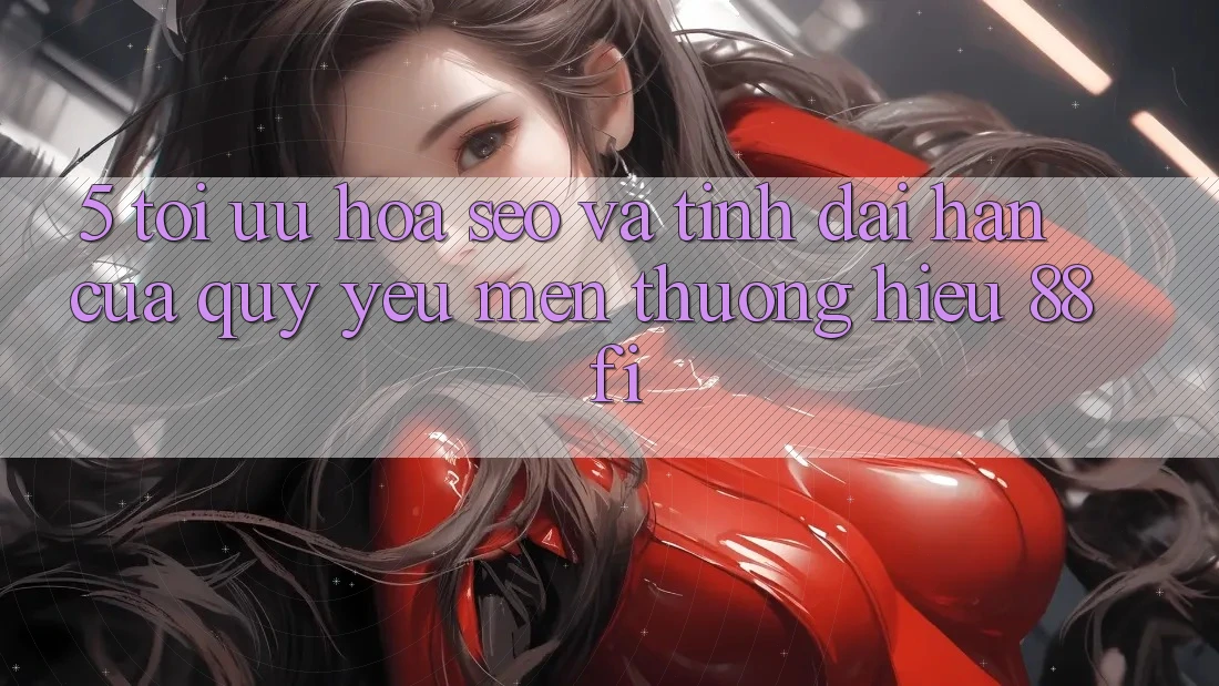 5. Tối ưu hóa SEO và Tính dài hạn của quý yêu mến thương hiệu 88fi