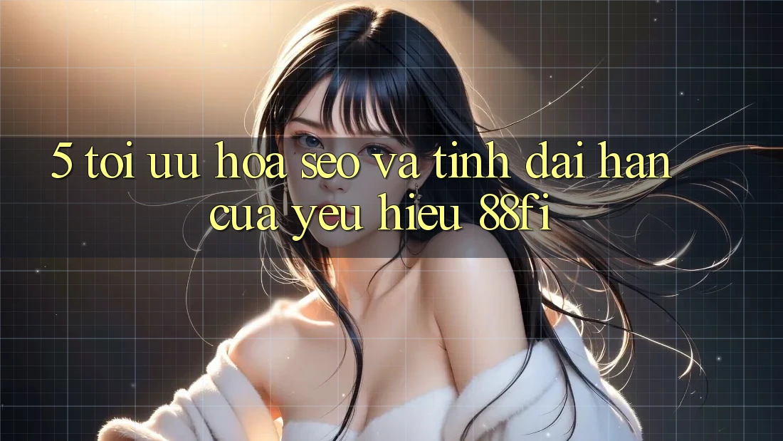 5. Tối ưu hóa SEO và Tính dài hạn của yêu hiệu 88fi 5. Tối ưu hóa SEO và Tính dài hạn của yêu hiệu 88fi