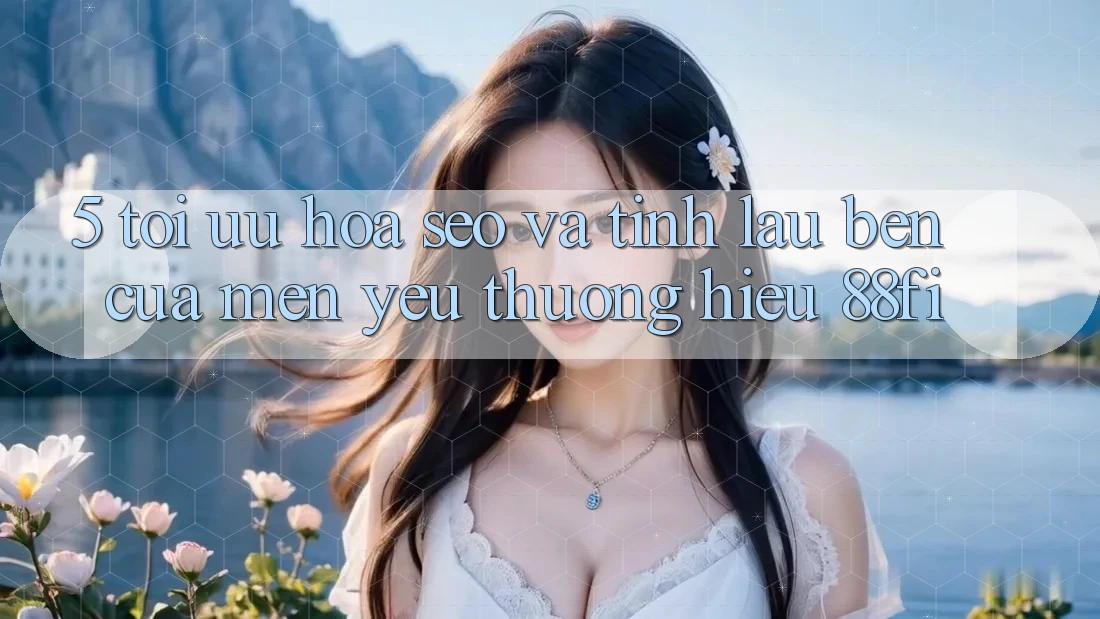 5. Tối ưu hóa SEO và Tính lâu bền của mến yêu thương hiệu 88fi 5. Tối ưu hóa SEO và Tính lâu bền của mến yêu thương hiệu 88fi
