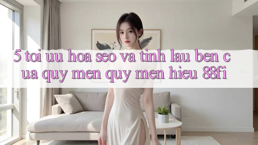 5. Tối ưu hóa SEO và Tính lâu bền của quý mến quý mến hiệu 88fi