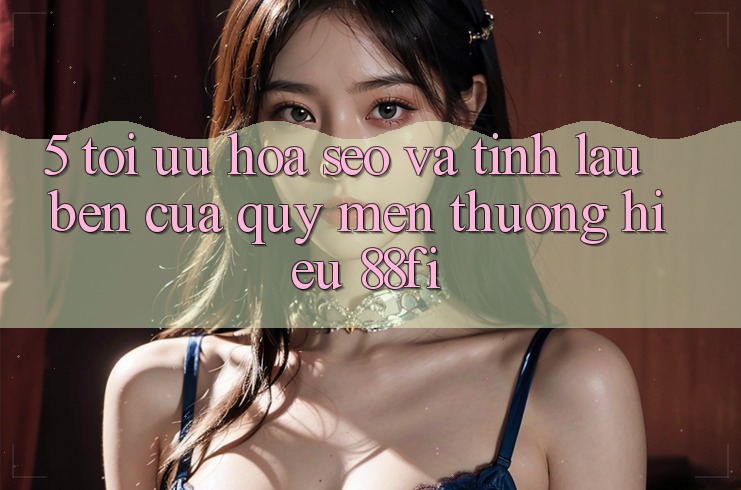 5. Tối ưu hóa SEO và Tính lâu bền của quý mến thương hiệu 88fi