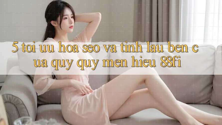 5. Tối ưu hóa SEO và Tính lâu bền của quý quý mến hiệu 88fi