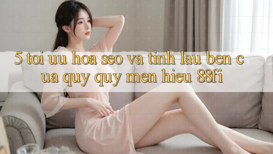 5. Tối ưu hóa SEO và Tính lâu bền của quý quý mến hiệu 88fi