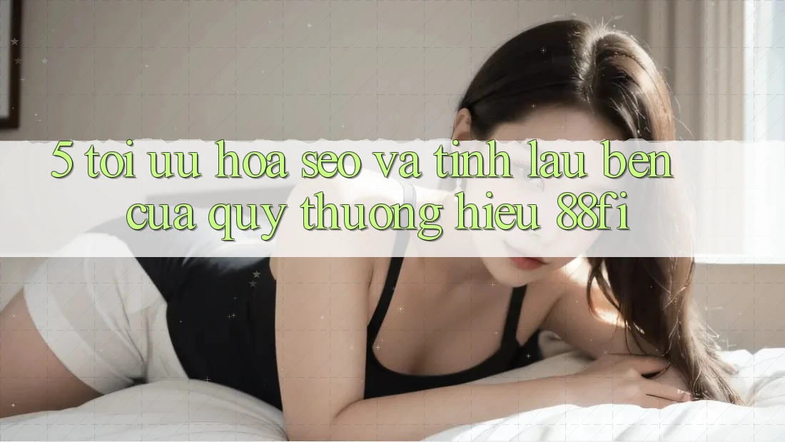 5. Tối ưu hóa SEO và Tính lâu bền của quý thương hiệu 88fi