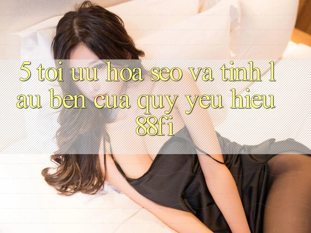 5. Tối ưu hóa SEO và Tính lâu bền của quý yêu hiệu 88fi