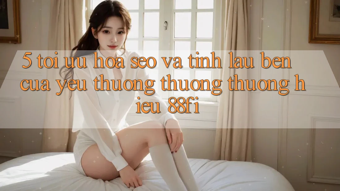 5. Tối ưu hóa SEO và Tính lâu bền của yêu thương thương thương hiệu 88fi