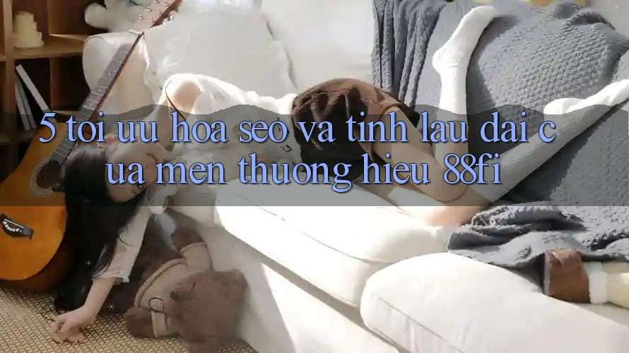 5. Tối ưu hóa SEO và Tính lâu dài của mến thương hiệu 88fi