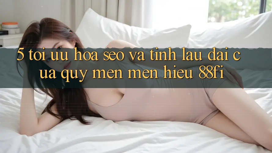 5. Tối ưu hóa SEO và Tính lâu dài của quý mến mến hiệu 88fi