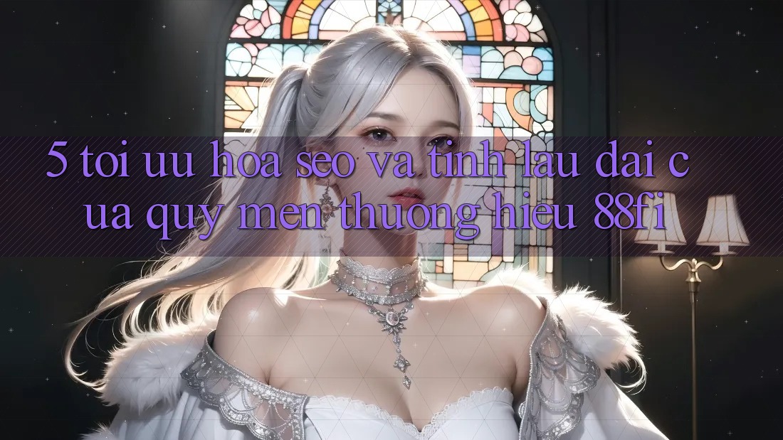 5. Tối ưu hóa SEO và Tính lâu dài của quý mến thương hiệu 88fi