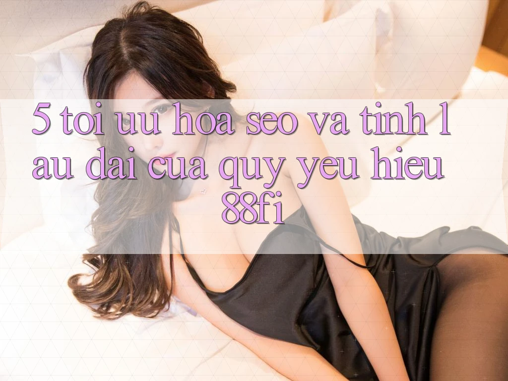 5. Tối ưu hóa SEO và Tính lâu dài của quý yêu hiệu 88fi