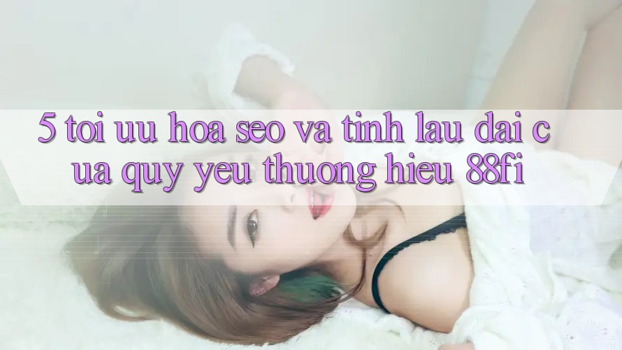 5. Tối ưu hóa SEO và Tính lâu dài của quý yêu thương hiệu 88fi 5. Tối ưu hóa SEO và Tính lâu dài của quý yêu thương hiệu 88fi