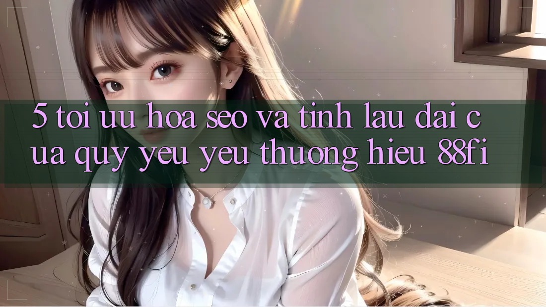 5. Tối ưu hóa SEO và Tính lâu dài của quý yêu yêu thương hiệu 88fi