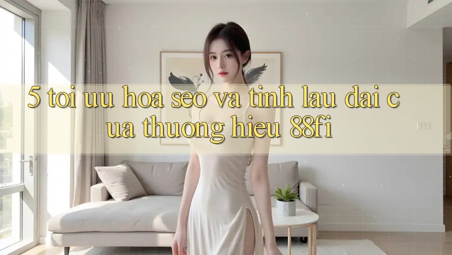 5. Tối ưu hóa SEO và Tính lâu dài của thương hiệu 88fi 5. Tối ưu hóa SEO và Tính lâu dài của thương hiệu 88fi