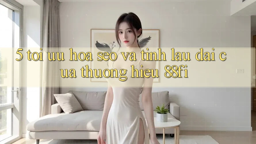 5. Tối ưu hóa SEO và Tính lâu dài của thương hiệu 88fi 5. Tối ưu hóa SEO và Tính lâu dài của thương hiệu 88fi