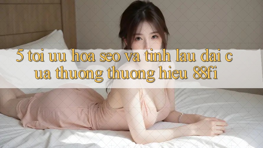 5. Tối ưu hóa SEO và Tính lâu dài của thương thương hiệu 88fi 5. Tối ưu hóa SEO và Tính lâu dài của thương thương hiệu 88fi