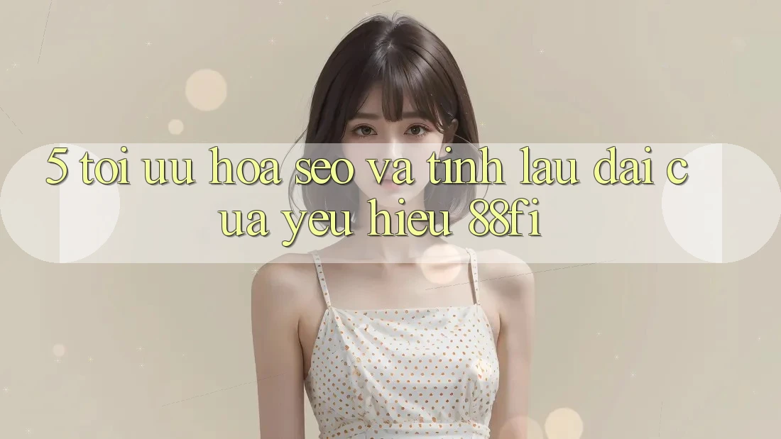 5. Tối ưu hóa SEO và Tính lâu dài của yêu hiệu 88fi 5. Tối ưu hóa SEO và Tính lâu dài của yêu hiệu 88fi