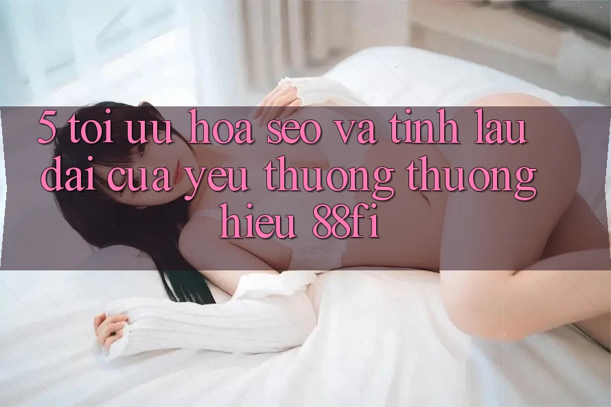 5. Tối ưu hóa SEO và Tính lâu dài của yêu thương thương hiệu 88fi