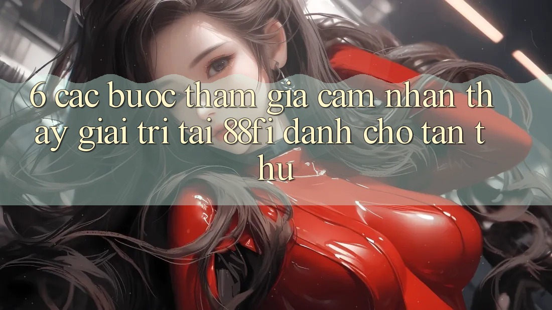 6. Các bước tham gia cảm nhận thấy giải trí tại 88fi dành cho tân thủ