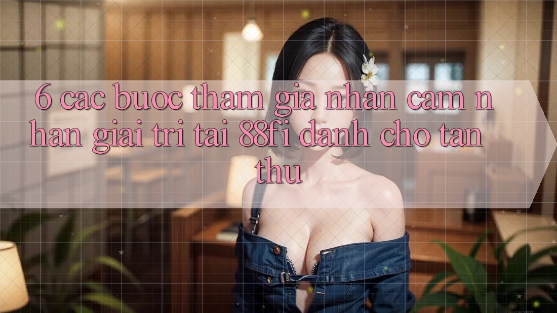 6. Các bước tham gia nhận cảm nhận giải trí tại 88fi dành cho tân thủ
