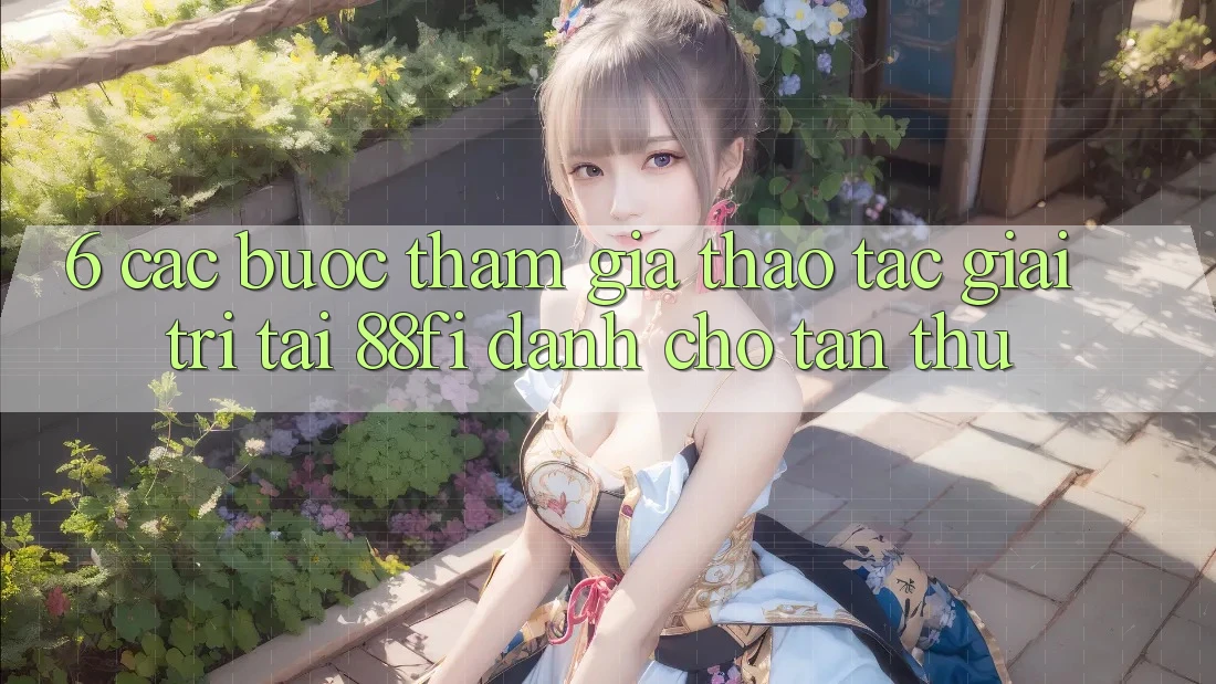 6. Các bước tham gia thao tác giải trí tại 88fi dành cho tân thủ