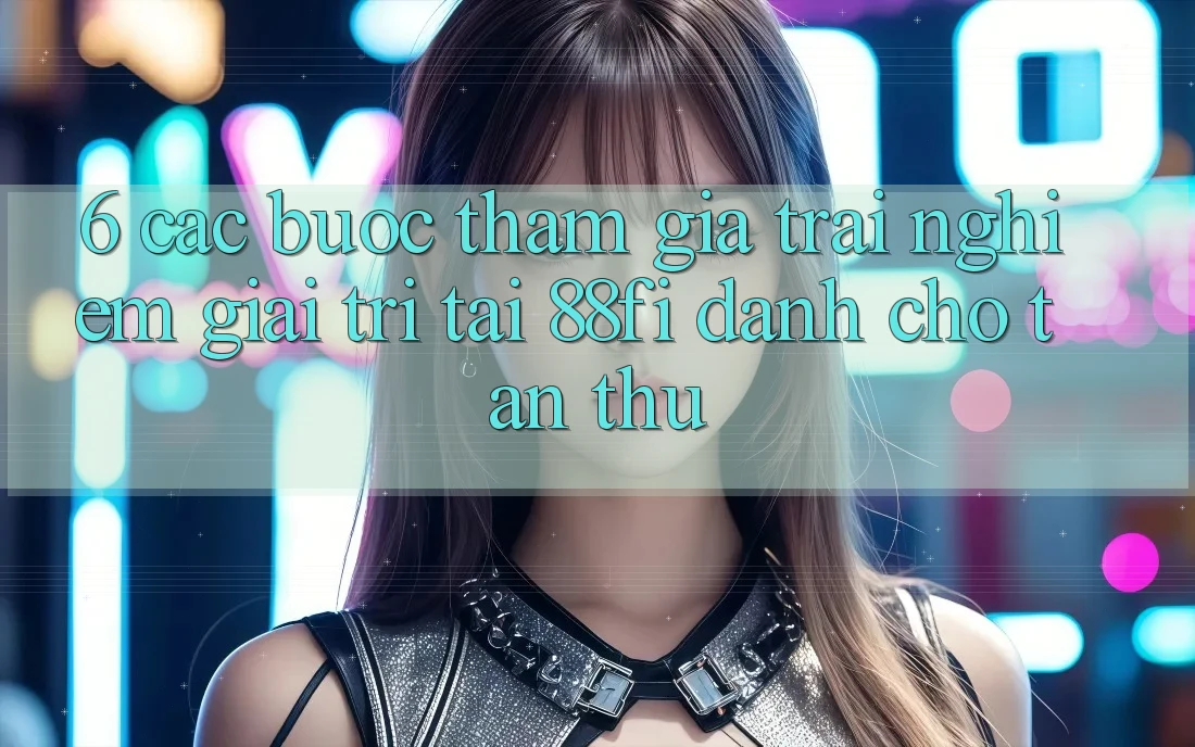 6. Các bước tham gia trải nghiệm giải trí tại 88fi dành cho tân thủ