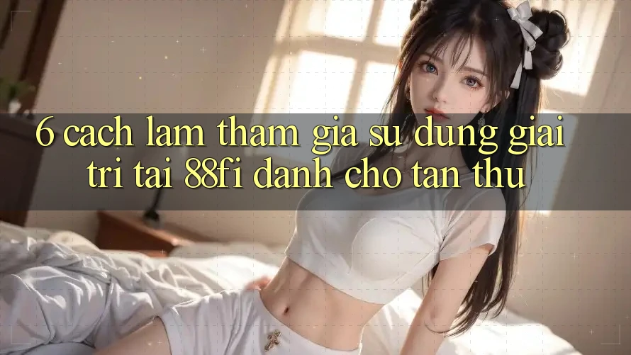 6. Cách làm tham gia sử dụng giải trí tại 88fi dành cho tân thủ