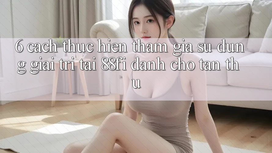 6. Cách thực hiện tham gia sử dụng giải trí tại 88fi dành cho tân thủ