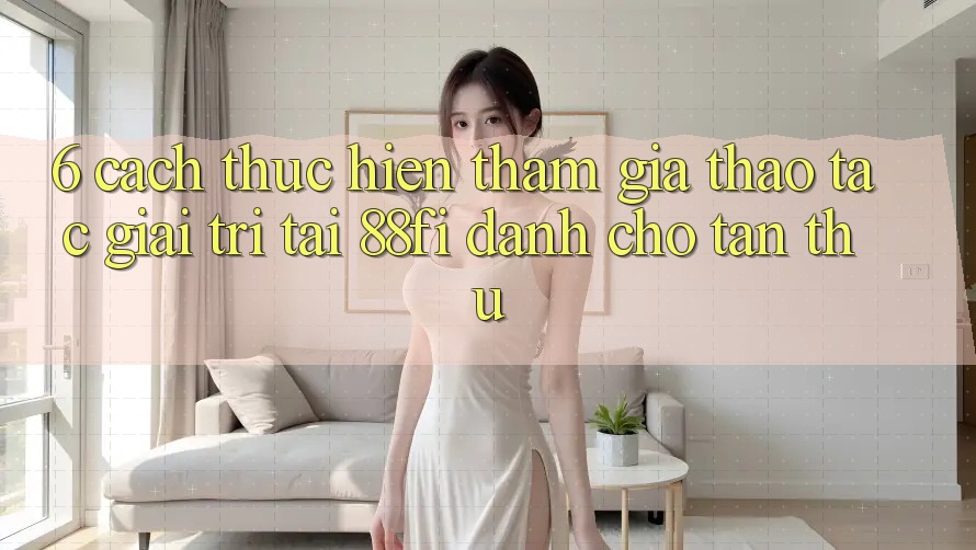 6. Cách thực hiện tham gia thao tác giải trí tại 88fi dành cho tân thủ 6. Cách thực hiện tham gia thao tác giải trí tại 88fi dành cho tân thủ