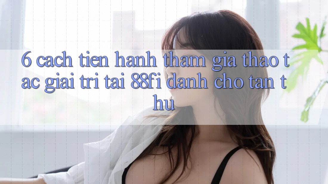 6. Cách tiến hành tham gia thao tác giải trí tại 88fi dành cho tân thủ