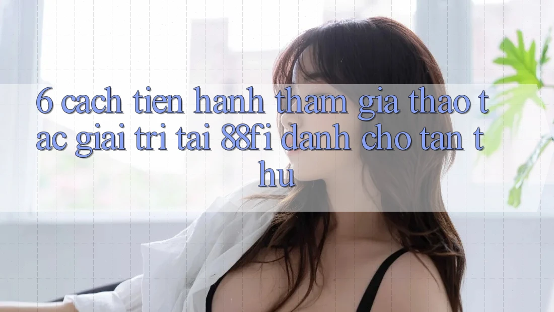 6. Cách tiến hành tham gia thao tác giải trí tại 88fi dành cho tân thủ 6. Cách tiến hành tham gia thao tác giải trí tại 88fi dành cho tân thủ