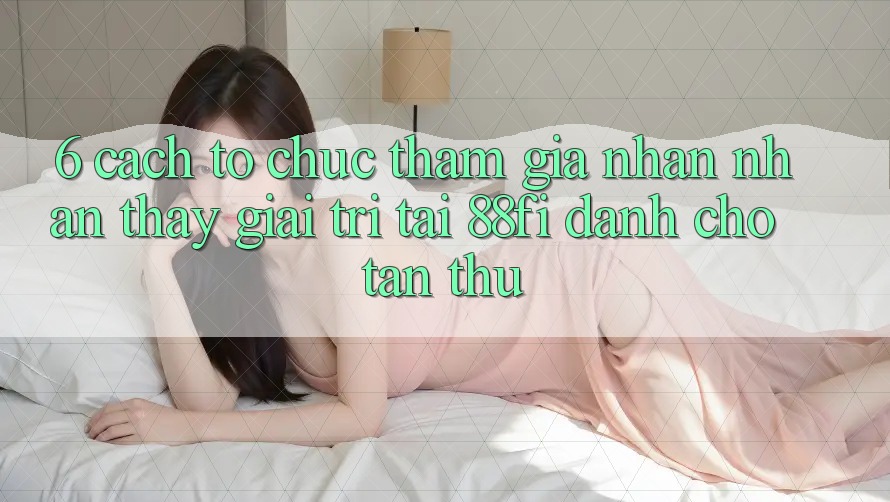 6. Cách tổ chức tham gia nhận nhận thấy giải trí tại 88fi dành cho tân thủ 6. Cách tổ chức tham gia nhận nhận thấy giải trí tại 88fi dành cho tân thủ