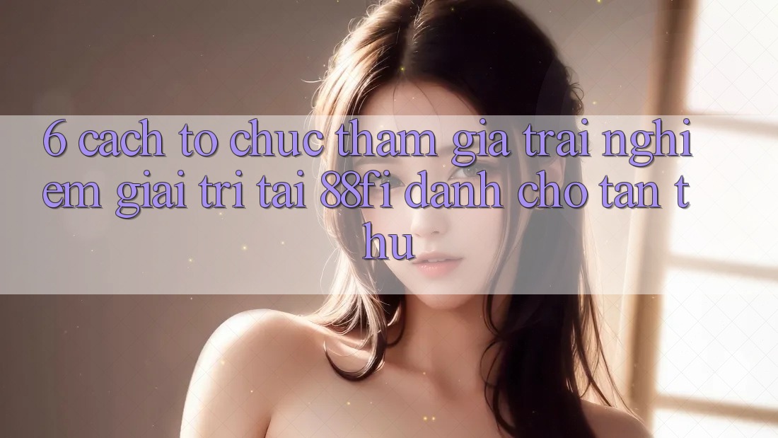 6. Cách tổ chức tham gia trải nghiệm giải trí tại 88fi dành cho tân thủ